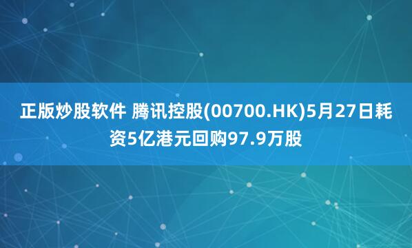 正版炒股软件 腾讯控股(00700.HK)5月27日耗资5亿港元回购97.9万股