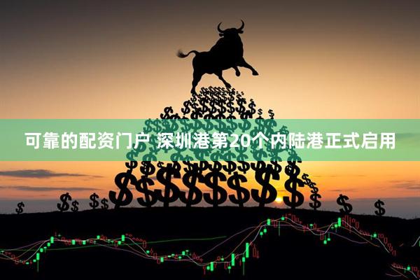 可靠的配资门户 深圳港第20个内陆港正式启用