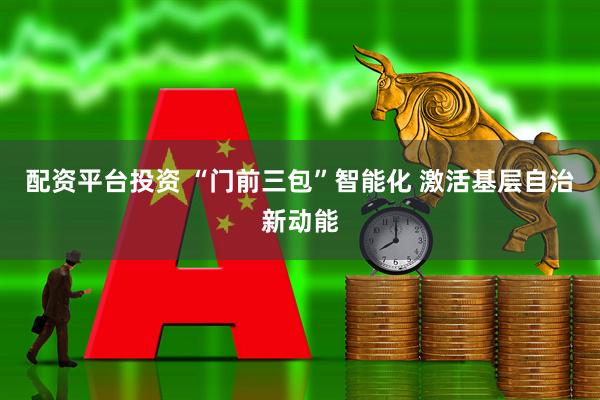 配资平台投资 “门前三包”智能化 激活基层自治新动能