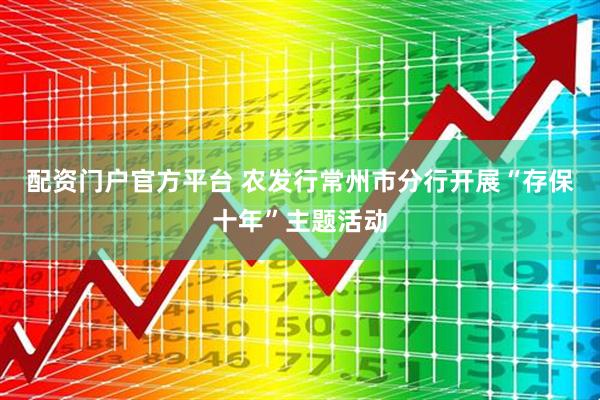 配资门户官方平台 农发行常州市分行开展“存保十年”主题活动