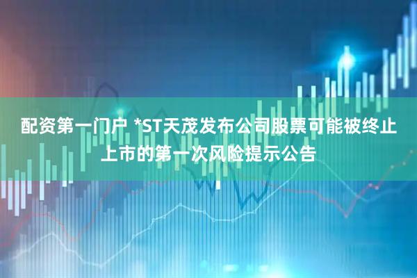配资第一门户 *ST天茂发布公司股票可能被终止上市的第一次风险提示公告