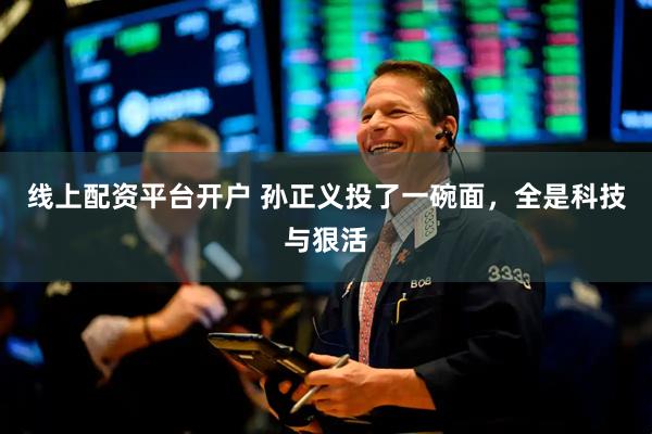 线上配资平台开户 孙正义投了一碗面，全是科技与狠活