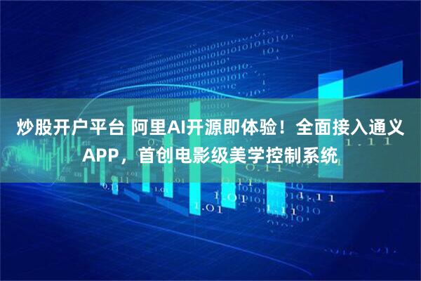 炒股开户平台 阿里AI开源即体验！全面接入通义APP，首创电影级美学控制系统