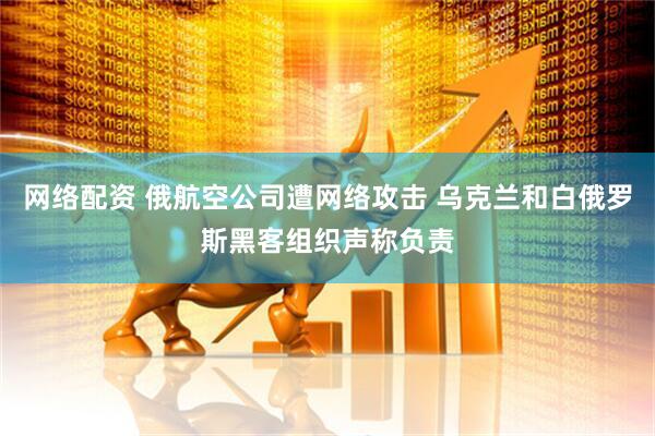 网络配资 俄航空公司遭网络攻击 乌克兰和白俄罗斯黑客组织声称负责