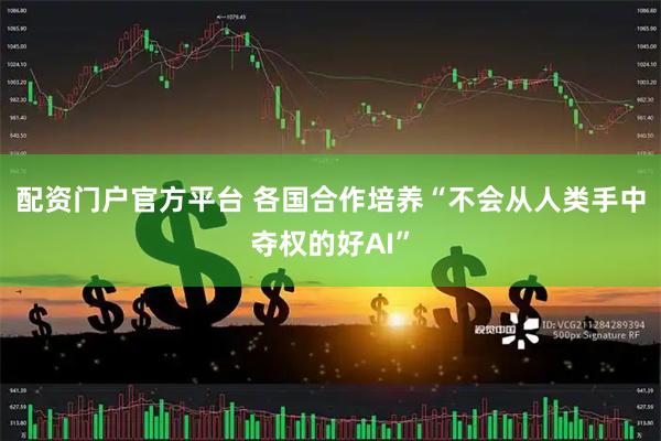 配资门户官方平台 各国合作培养“不会从人类手中夺权的好AI”