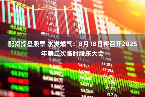 配资操盘股票 水发燃气：8月18日将召开2025年第二次临时股东大会
