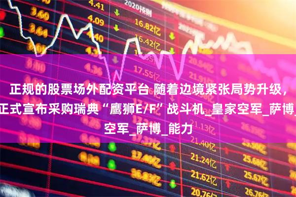 正规的股票场外配资平台 随着边境紧张局势升级，泰国正式宣布采购瑞典“鹰狮E/F”战斗机_皇家空军_萨博_能力