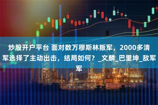 炒股开户平台 面对数万穆斯林叛军，2000多清军选择了主动出击，结局如何？_文麟_巴里坤_敌军