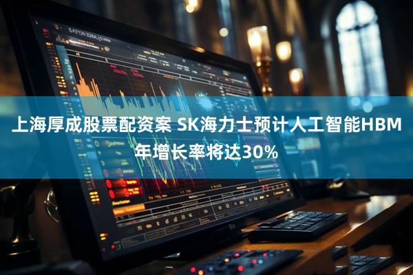 上海厚成股票配资案 SK海力士预计人工智能HBM年增长率将达30%