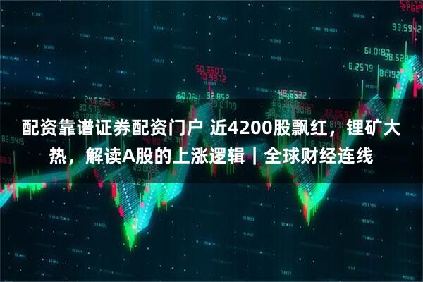 配资靠谱证券配资门户 近4200股飘红，锂矿大热，解读A股的上涨逻辑｜全球财经连线