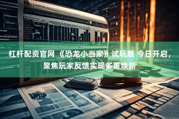 杠杆配资官网 《恐龙小当家》试玩版 今日开启，聚焦玩家反馈实现多重焕新