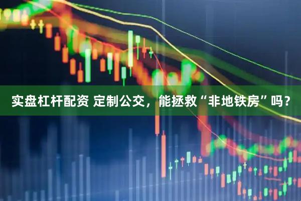 实盘杠杆配资 定制公交，能拯救“非地铁房”吗？