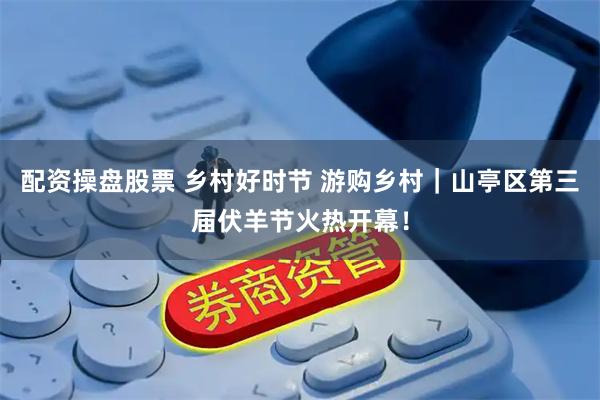 配资操盘股票 乡村好时节 游购乡村｜山亭区第三届伏羊节火热开幕！