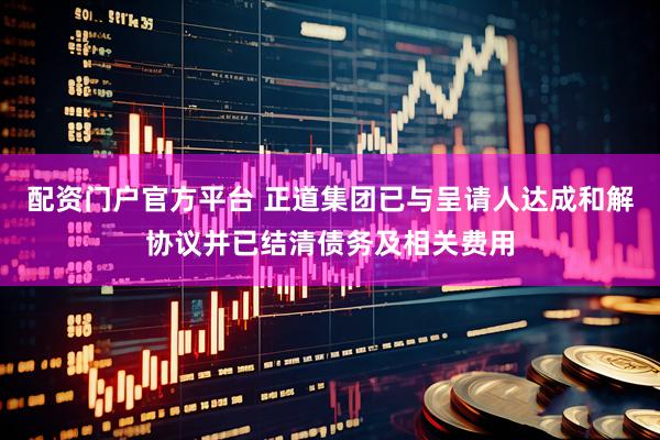配资门户官方平台 正道集团已与呈请人达成和解协议并已结清债务及相关费用