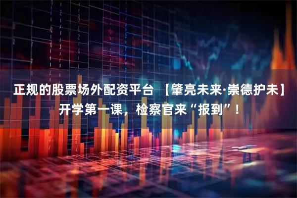 正规的股票场外配资平台 【肇亮未来·崇德护未】开学第一课，检察官来“报到”！