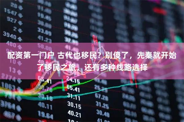 配资第一门户 古代也移民？别傻了，先秦就开始了移民之旅，还有多种线路选择