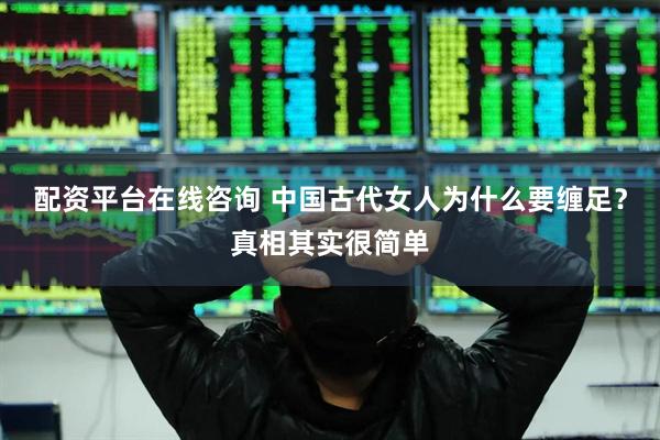 配资平台在线咨询 中国古代女人为什么要缠足？真相其实很简单