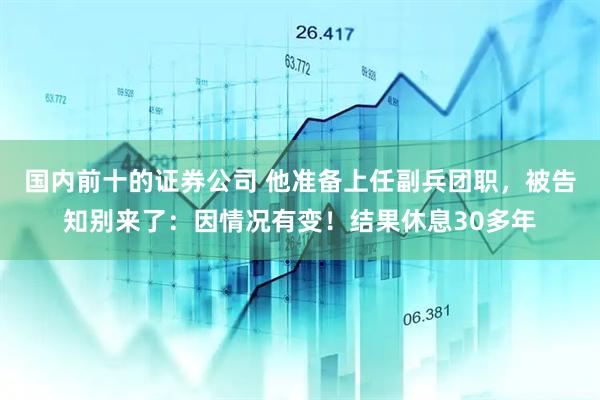 国内前十的证券公司 他准备上任副兵团职，被告知别来了：因情况有变！结果休息30多年