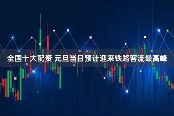 全国十大配资 元旦当日预计迎来铁路客流最高峰