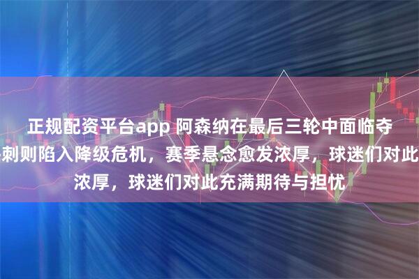正规配资平台app 阿森纳在最后三轮中面临夺冠关键挑战，热刺则陷入降级危机，赛季悬念愈发浓厚，球迷们对此充满期待与担忧