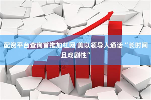 配资平台查询首推加杠网 美以领导人通话“长时间且戏剧性”